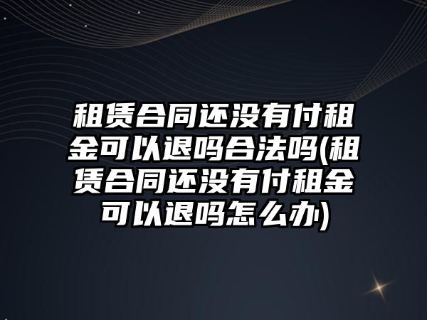 租賃合同還沒有付租金可以退嗎合法嗎(租賃合同還沒有付租金可以退嗎怎么辦)