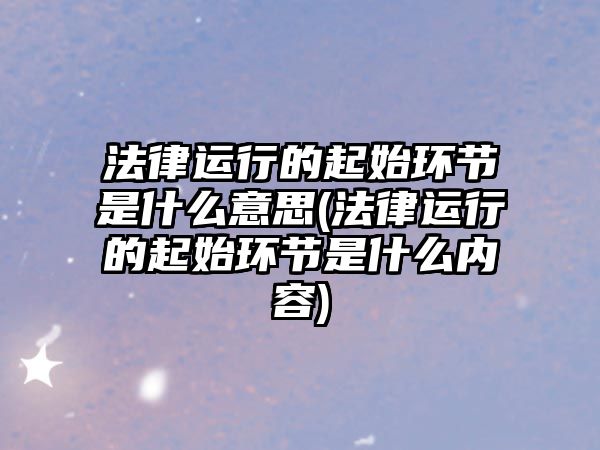 法律運行的起始環(huán)節(jié)是什么意思(法律運行的起始環(huán)節(jié)是什么內容)