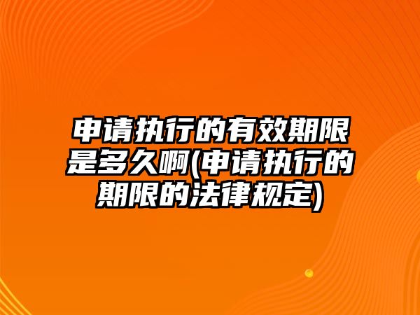 申請(qǐng)執(zhí)行的有效期限是多久啊(申請(qǐng)執(zhí)行的期限的法律規(guī)定)