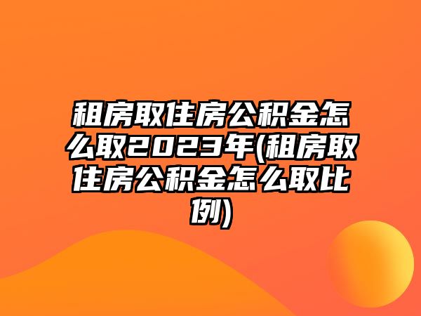 租房取住房公積金怎么取2023年(租房取住房公積金怎么取比例)