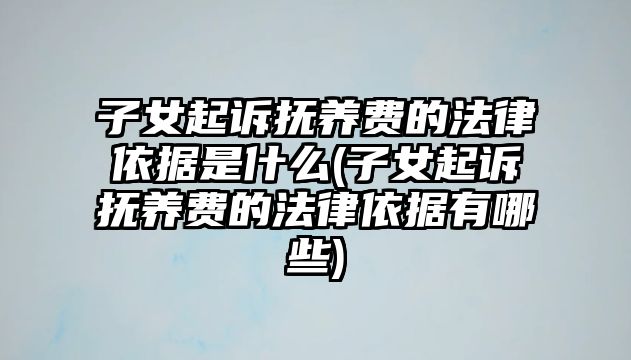 子女起訴撫養費的法律依據是什么(子女起訴撫養費的法律依據有哪些)