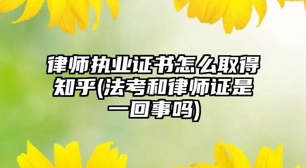 律師執業證書怎么取得知乎(法考和律師證是一回事嗎)