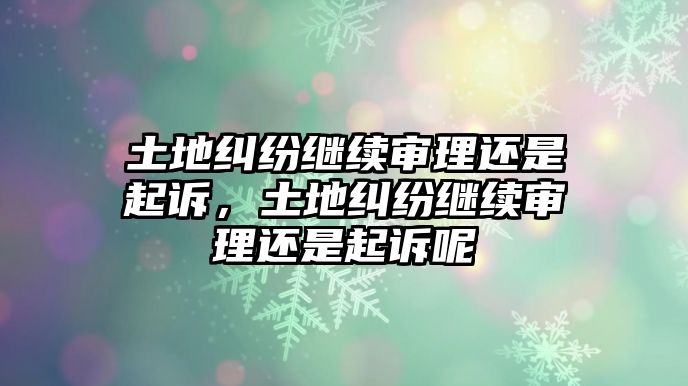 土地糾紛繼續審理還是起訴，土地糾紛繼續審理還是起訴呢