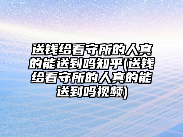 送錢給看守所的人真的能送到嗎知乎(送錢給看守所的人真的能送到嗎視頻)