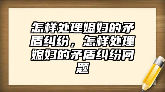 怎樣處理媳婦的矛盾糾紛，怎樣處理媳婦的矛盾糾紛問題