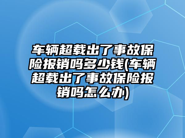 車輛超載出了事故保險報銷嗎多少錢(車輛超載出了事故保險報銷嗎怎么辦)