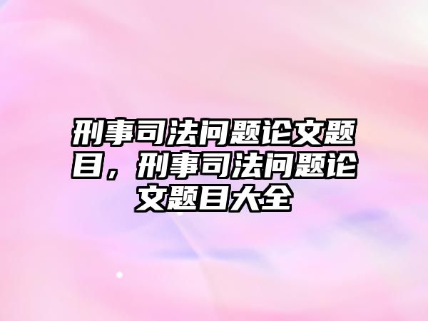 刑事司法問題論文題目，刑事司法問題論文題目大全