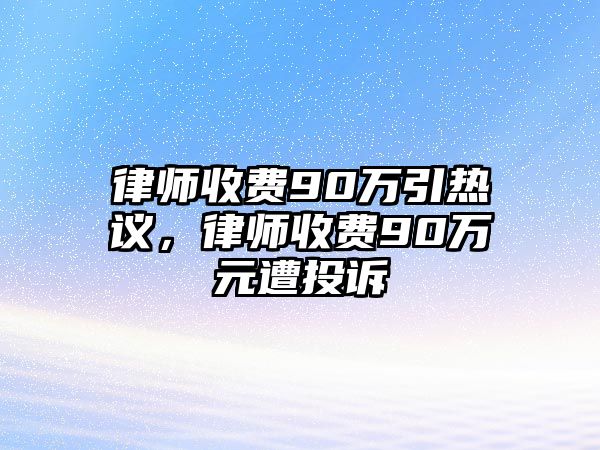 律師收費90萬引熱議，律師收費90萬元遭投訴