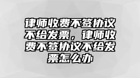 律師收費不簽協(xié)議不給發(fā)票，律師收費不簽協(xié)議不給發(fā)票怎么辦