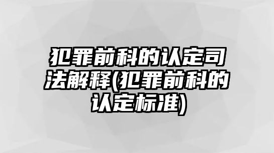 犯罪前科的認定司法解釋(犯罪前科的認定標準)