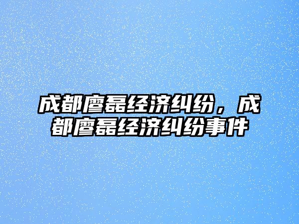 成都廖磊經濟糾紛，成都廖磊經濟糾紛事件