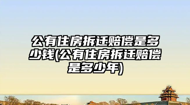 公有住房拆遷賠償是多少錢(公有住房拆遷賠償是多少年)