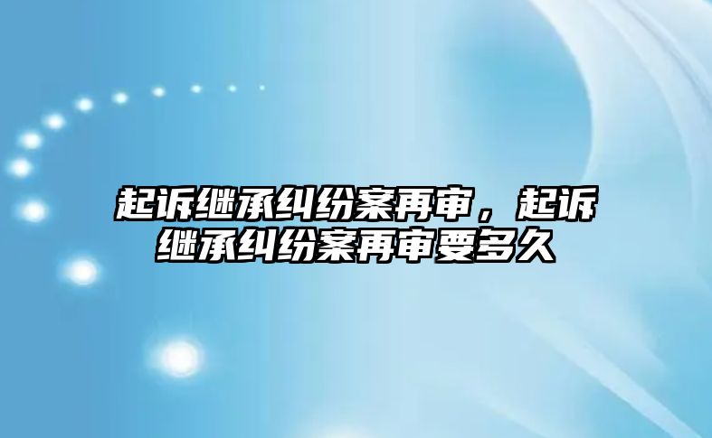 起訴繼承糾紛案再審，起訴繼承糾紛案再審要多久