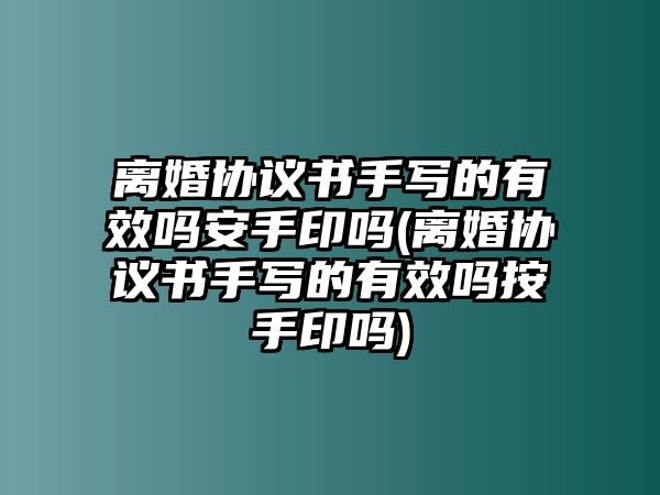 離婚協(xié)議書手寫的有效嗎安手印嗎(離婚協(xié)議書手寫的有效嗎按手印嗎)