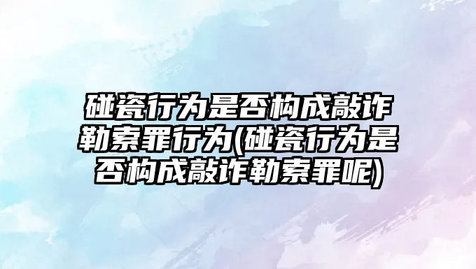 碰瓷行為是否構成敲詐勒索罪行為(碰瓷行為是否構成敲詐勒索罪呢)