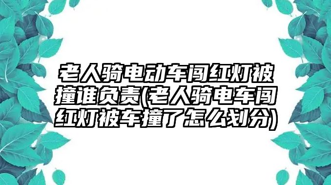 老人騎電動車闖紅燈被撞誰負責(老人騎電車闖紅燈被車撞了怎么劃分)