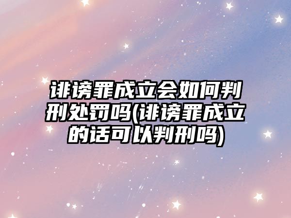 誹謗罪成立會如何判刑處罰嗎(誹謗罪成立的話可以判刑嗎)