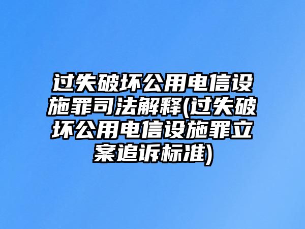 過失破壞公用電信設施罪司法解釋(過失破壞公用電信設施罪立案追訴標準)