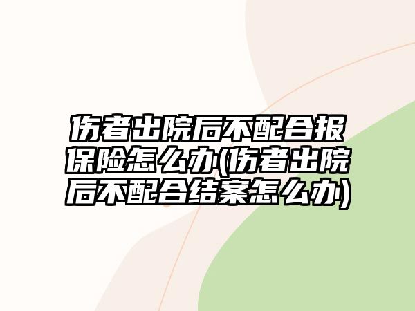 傷者出院后不配合報保險怎么辦(傷者出院后不配合結案怎么辦)