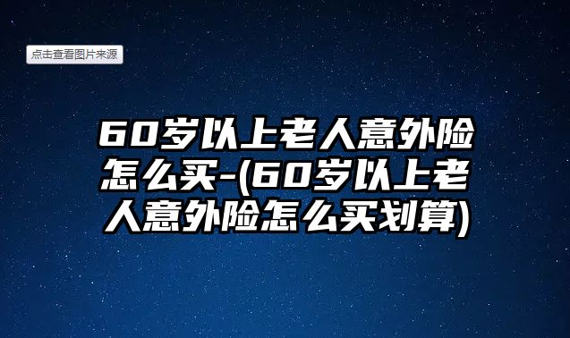 60歲以上老人意外險(xiǎn)怎么買(mǎi)-(60歲以上老人意外險(xiǎn)怎么買(mǎi)劃算)