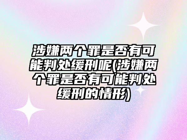 涉嫌兩個(gè)罪是否有可能判處緩刑呢(涉嫌兩個(gè)罪是否有可能判處緩刑的情形)