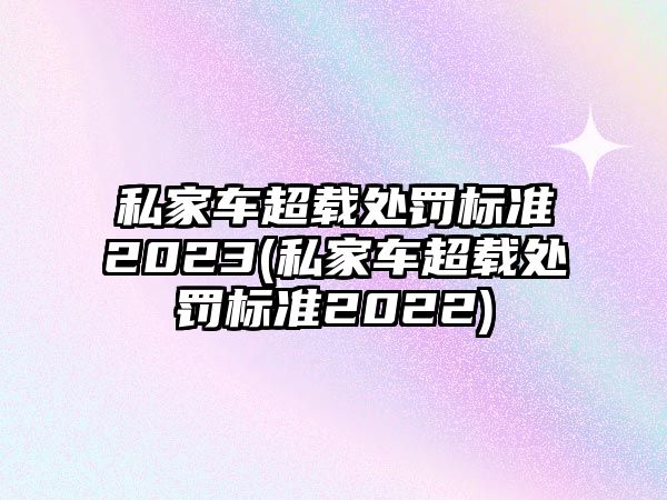 私家車超載處罰標準2023(私家車超載處罰標準2022)