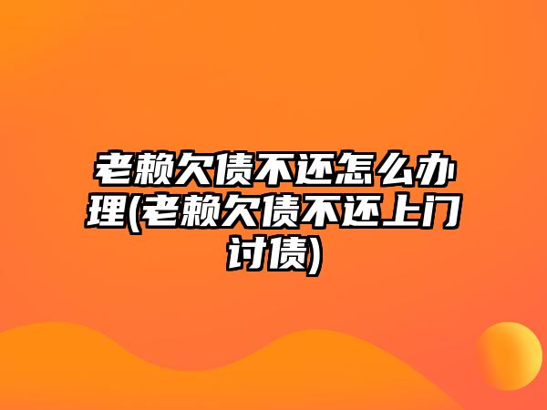 老賴欠債不還怎么辦理(老賴欠債不還上門討債)