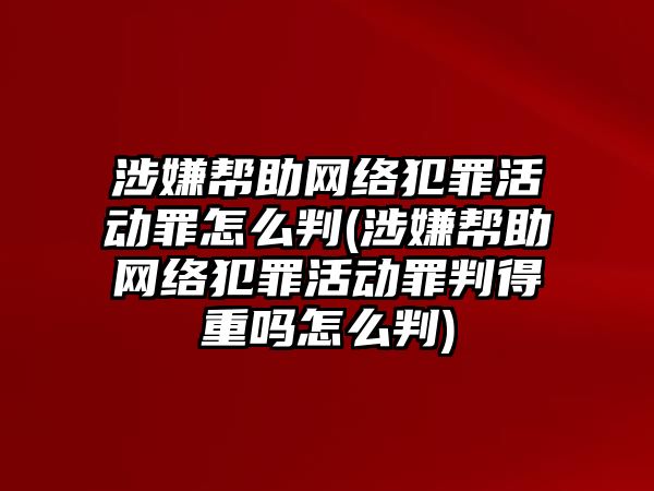 涉嫌幫助網絡犯罪活動罪怎么判(涉嫌幫助網絡犯罪活動罪判得重嗎怎么判)