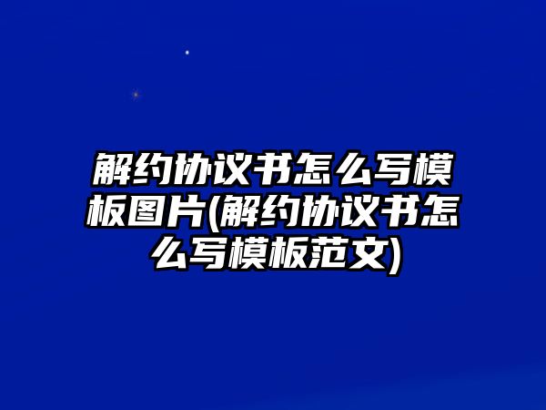 解約協議書怎么寫模板圖片(解約協議書怎么寫模板范文)