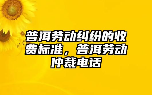 普洱勞動糾紛的收費標準，普洱勞動仲裁電話