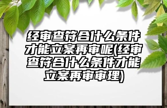 經審查符合什么條件才能立案再審呢(經審查符合什么條件才能立案再審審理)