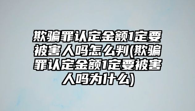 欺騙罪認(rèn)定金額1定要被害人嗎怎么判(欺騙罪認(rèn)定金額1定要被害人嗎為什么)