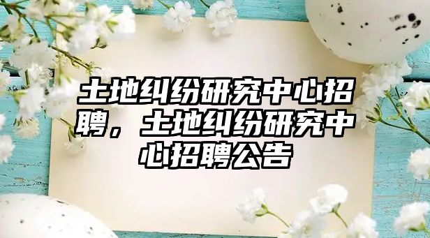 土地糾紛研究中心招聘，土地糾紛研究中心招聘公告