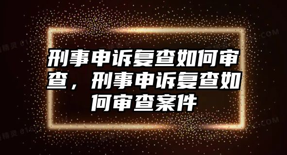 刑事申訴復查如何審查，刑事申訴復查如何審查案件