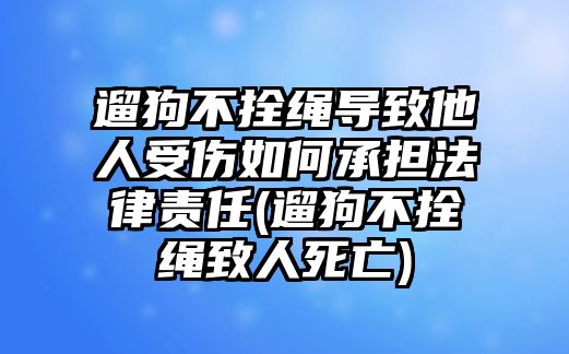 遛狗不拴繩導致他人受傷如何承擔法律責任(遛狗不拴繩致人死亡)