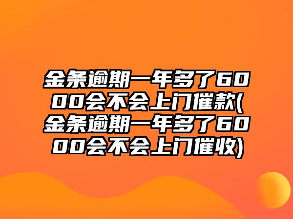 金條逾期一年多了6000會不會上門催款(金條逾期一年多了6000會不會上門催收)