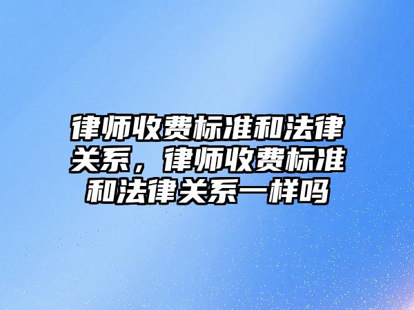 律師收費標準和法律關系，律師收費標準和法律關系一樣嗎