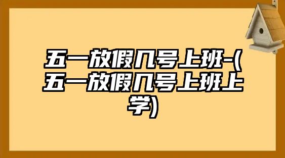 五一放假幾號(hào)上班-(五一放假幾號(hào)上班上學(xué))