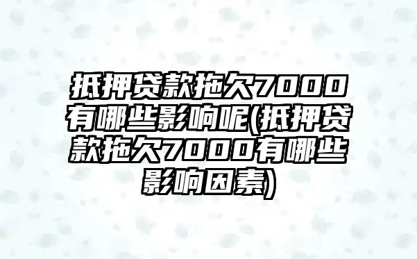 抵押貸款拖欠7000有哪些影響呢(抵押貸款拖欠7000有哪些影響因素)