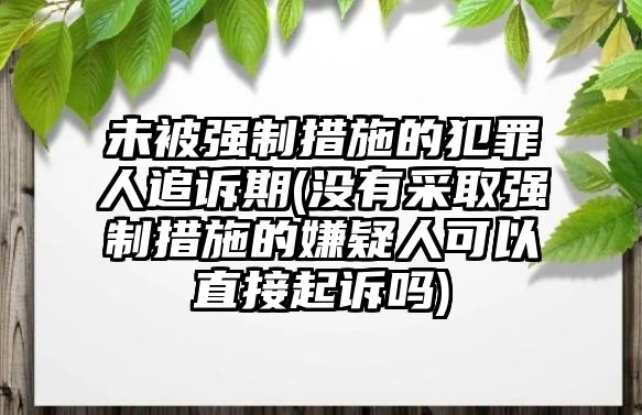 未被強制措施的犯罪人追訴期(沒有采取強制措施的嫌疑人可以直接起訴嗎)