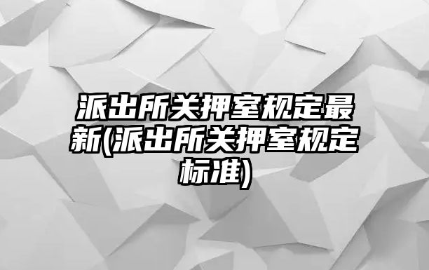 派出所關押室規(guī)定最新(派出所關押室規(guī)定標準)