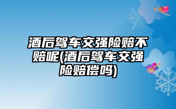 酒后駕車交強險賠不賠呢(酒后駕車交強險賠償嗎)