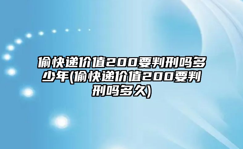 偷快遞價值200要判刑嗎多少年(偷快遞價值200要判刑嗎多久)