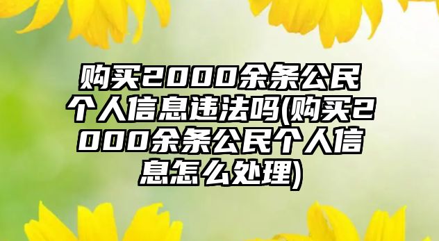 購買2000余條公民個(gè)人信息違法嗎(購買2000余條公民個(gè)人信息怎么處理)