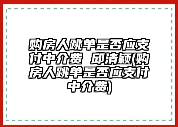 購房人跳單是否應支付中介費 邱清穎(購房人跳單是否應支付中介費)