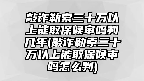 敲詐勒索三十萬以上能取保候?qū)弳崤袔啄?敲詐勒索三十萬以上能取保候?qū)弳嵩趺磁?