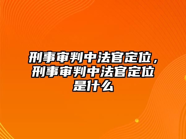 刑事審判中法官定位，刑事審判中法官定位是什么