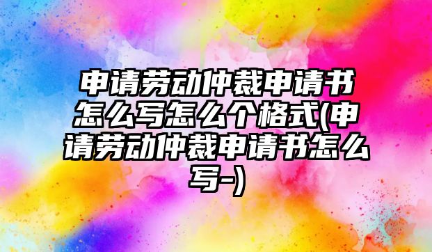 申請勞動仲裁申請書怎么寫怎么個格式(申請勞動仲裁申請書怎么寫-)