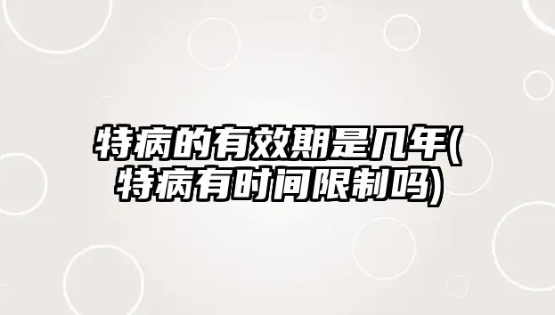 特病的有效期是幾年(特病有時間限制嗎)