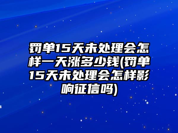 罰單15天未處理會怎樣一天漲多少錢(罰單15天未處理會怎樣影響征信嗎)